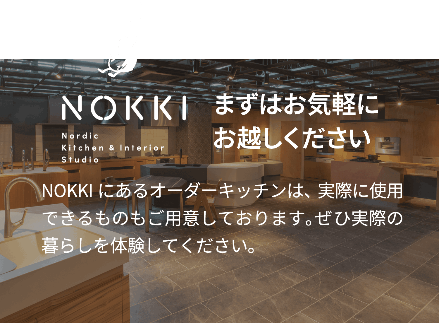 まずはお気軽にお越しください　NOKKIにあるオーダーキッチンは、実際に使用できるものもご用意しております。ぜひ実際の暮らしを体験してください。